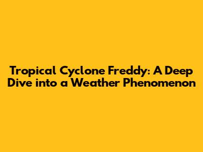 Tropical Cyclone Freddy: A Deep Dive into a Weather Phenomenon