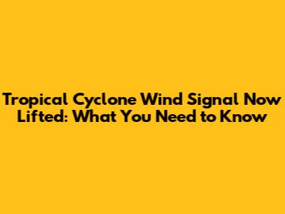 Tropical Cyclone Wind Signal Now Lifted: What You Need to Know