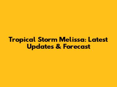 Tropical Storm Melissa: Latest Updates & Forecast