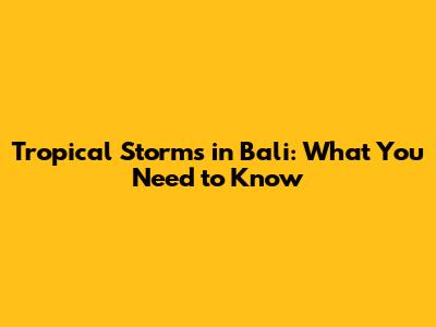 Tropical Storms in Bali: What You Need to Know
