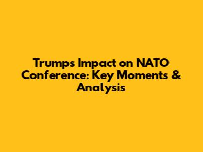 Trump's Impact on NATO Conference: Key Moments & Analysis