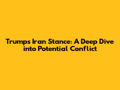 Trump's Iran Stance: A Deep Dive into Potential Conflict