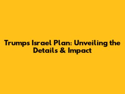 Trump's Israel Plan: Unveiling the Details & Impact
