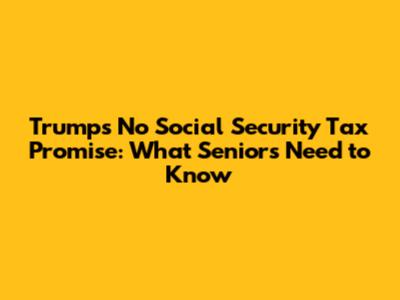 Trump's No Social Security Tax Promise: What Seniors Need to Know