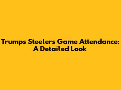 Trump's Steelers Game Attendance: A Detailed Look