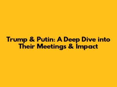 Trump & Putin: A Deep Dive into Their Meetings & Impact