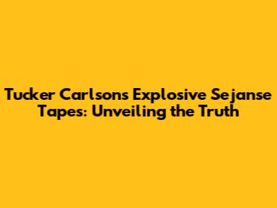 Tucker Carlson's Explosive Sejanse Tapes: Unveiling the Truth