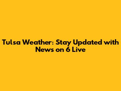 Tulsa Weather: Stay Updated with News on 6 Live