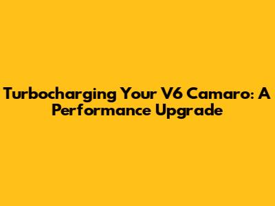 Turbocharging Your V6 Camaro: A Performance Upgrade