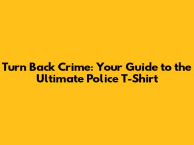 Turn Back Crime: Your Guide to the Ultimate Police T-Shirt