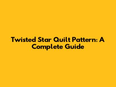 Twisted Star Quilt Pattern: A Complete Guide