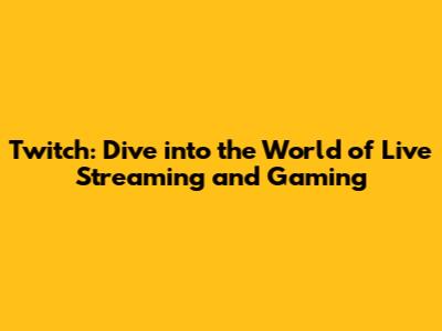 Twitch: Dive into the World of Live Streaming and Gaming