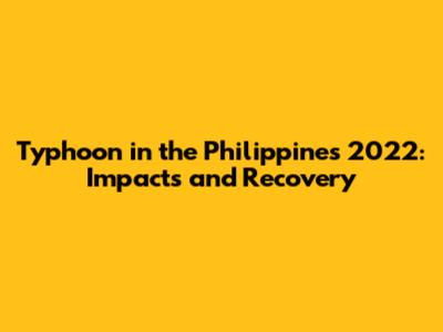 Typhoon in the Philippines 2022: Impacts and Recovery