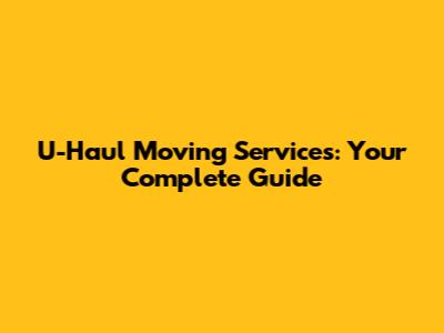U-Haul Moving Services: Your Complete Guide