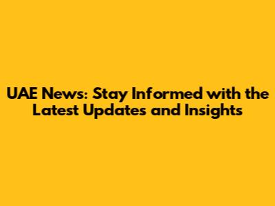 UAE News: Stay Informed with the Latest Updates and Insights