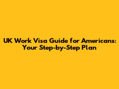 UK Work Visa Guide for Americans: Your Step-by-Step Plan