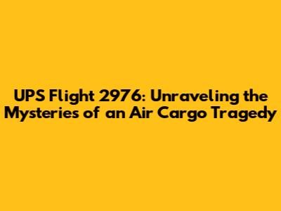 UPS Flight 2976: Unraveling the Mysteries of an Air Cargo Tragedy