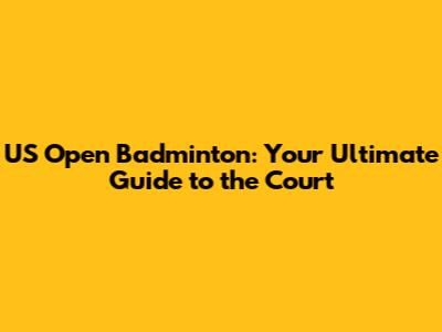 US Open Badminton: Your Ultimate Guide to the Court