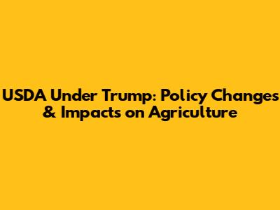 USDA Under Trump: Policy Changes & Impacts on Agriculture