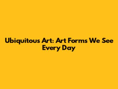 Ubiquitous Art: Art Forms We See Every Day