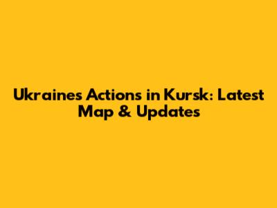 Ukraine's Actions in Kursk: Latest Map & Updates