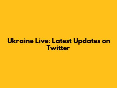 Ukraine Live: Latest Updates on Twitter