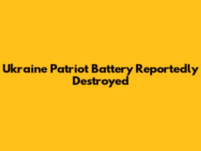 Ukraine Patriot Battery Reportedly Destroyed