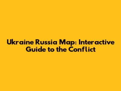 Ukraine Russia Map: Interactive Guide to the Conflict