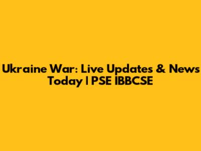 Ukraine War: Live Updates & News Today | PSE IBBCSE