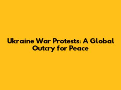 Ukraine War Protests: A Global Outcry for Peace