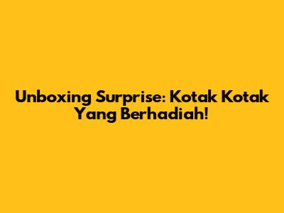 Unboxing Surprise: Kotak Kotak Yang Berhadiah!