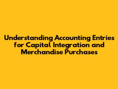 Understanding Accounting Entries for Capital Integration and Merchandise Purchases