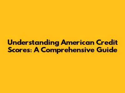 Understanding American Credit Scores: A Comprehensive Guide