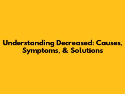 Understanding Decreased: Causes, Symptoms, & Solutions