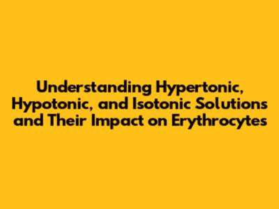 Understanding Hypertonic, Hypotonic, and Isotonic Solutions and Their Impact on Erythrocytes