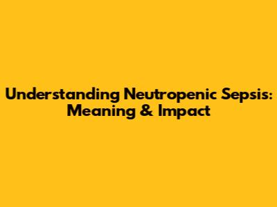 Understanding Neutropenic Sepsis: Meaning & Impact