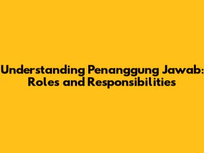 Understanding Penanggung Jawab: Roles and Responsibilities