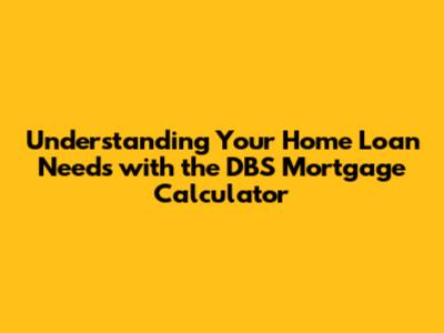 Understanding Your Home Loan Needs with the DBS Mortgage Calculator