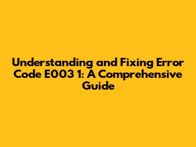 Understanding and Fixing Error Code E003 1: A Comprehensive Guide
