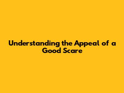 Understanding the Appeal of a Good Scare