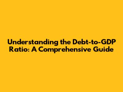 Understanding the Debt-to-GDP Ratio: A Comprehensive Guide