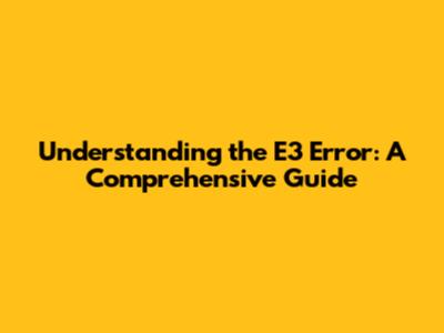 Understanding the E3 Error: A Comprehensive Guide