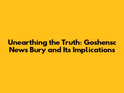 Unearthing the Truth: Goshensc News Bury and Its Implications