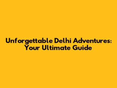 Unforgettable Delhi Adventures: Your Ultimate Guide