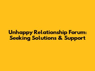 Unhappy Relationship Forum: Seeking Solutions & Support