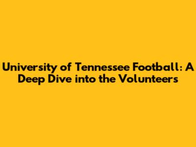 University of Tennessee Football: A Deep Dive into the Volunteers