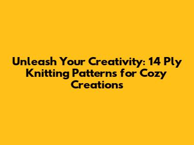 Unleash Your Creativity: 14 Ply Knitting Patterns for Cozy Creations