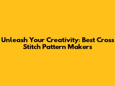 Unleash Your Creativity: Best Cross Stitch Pattern Makers