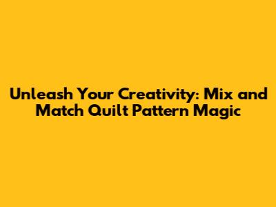 Unleash Your Creativity: Mix and Match Quilt Pattern Magic