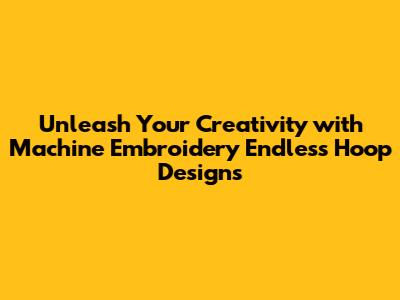 Unleash Your Creativity with Machine Embroidery Endless Hoop Designs